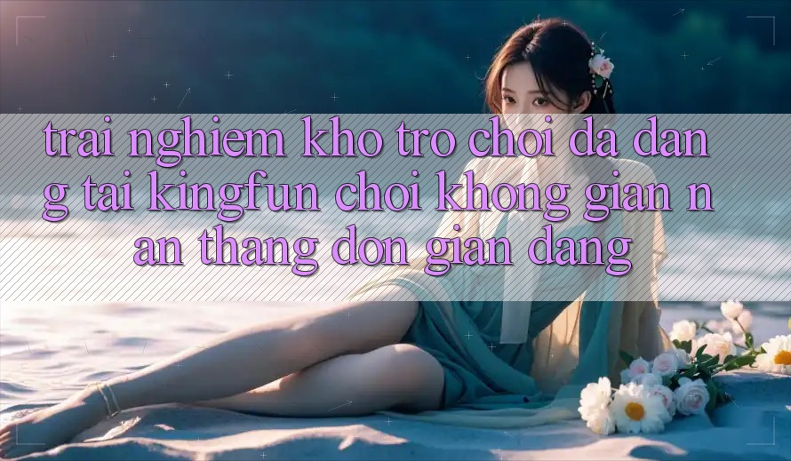 Trải nghiệm Kho Trò chơi Đa Dạng Tại Kingfun – “Chơi Không gian nan, Thắng Đơn giản Dàng”