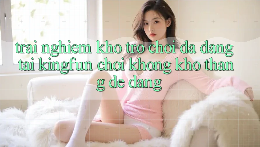 Trải nghiệm Kho Trò chơi Đa Dạng Tại Kingfun – “Chơi Không khó, Thắng Dễ Dàng”