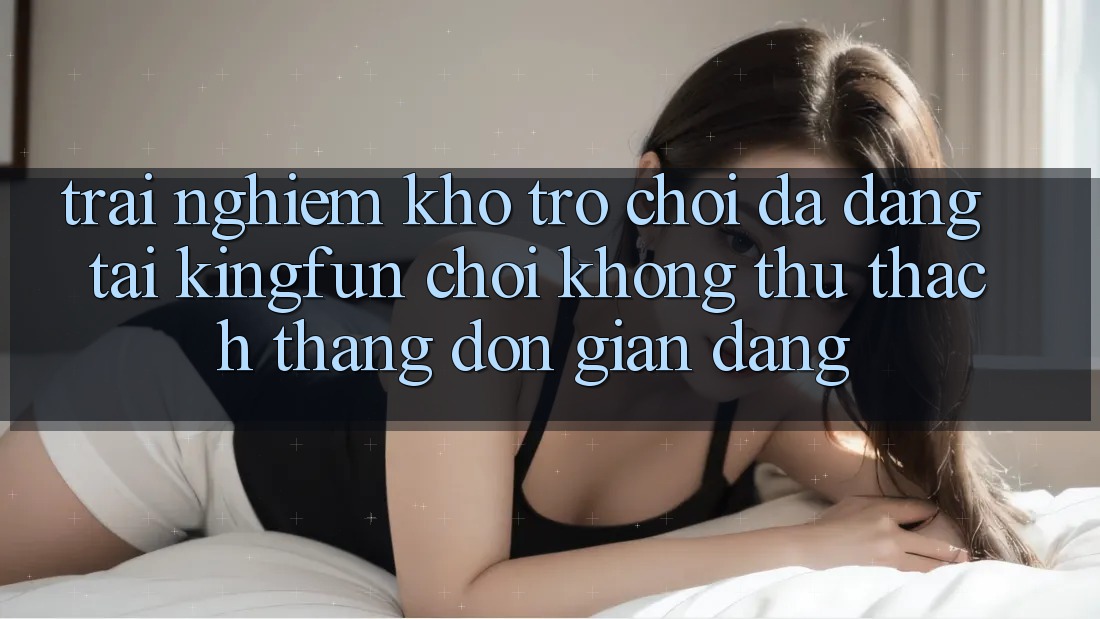 Trải nghiệm Kho Trò chơi Đa Dạng Tại Kingfun – “Chơi Không thử thách, Thắng Đơn giản Dàng” Trải nghiệm Kho Trò chơi Đa Dạng Tại Kingfun – “Chơi Không thử thách, Thắng Đơn giản Dàng”