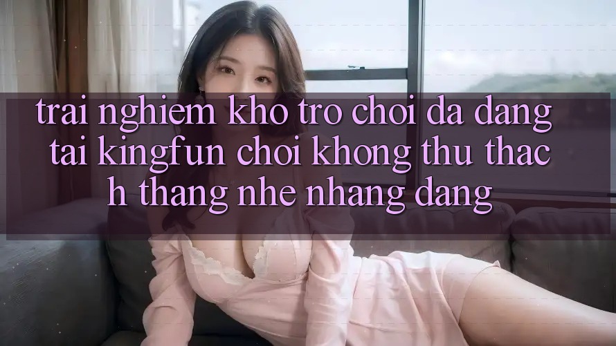 Trải nghiệm Kho Trò chơi Đa Dạng Tại Kingfun – “Chơi Không thử thách, Thắng Nhẹ nhàng Dàng” Trải nghiệm Kho Trò chơi Đa Dạng Tại Kingfun – “Chơi Không thử thách, Thắng Nhẹ nhàng Dàng”