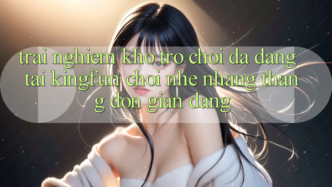 Trải nghiệm Kho Trò chơi Đa Dạng Tại Kingfun – “Chơi Nhẹ nhàng, Thắng Đơn giản Dàng” Trải nghiệm Kho Trò chơi Đa Dạng Tại Kingfun – “Chơi Nhẹ nhàng, Thắng Đơn giản Dàng”