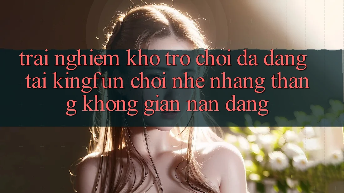 Trải nghiệm Kho Trò chơi Đa Dạng Tại Kingfun – “Chơi Nhẹ nhàng, Thắng Không gian nan Dàng”