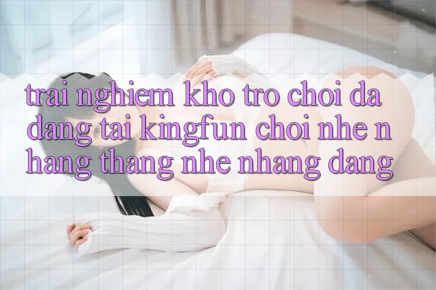 Trải nghiệm Kho Trò chơi Đa Dạng Tại Kingfun – “Chơi Nhẹ nhàng, Thắng Nhẹ nhàng Dàng”