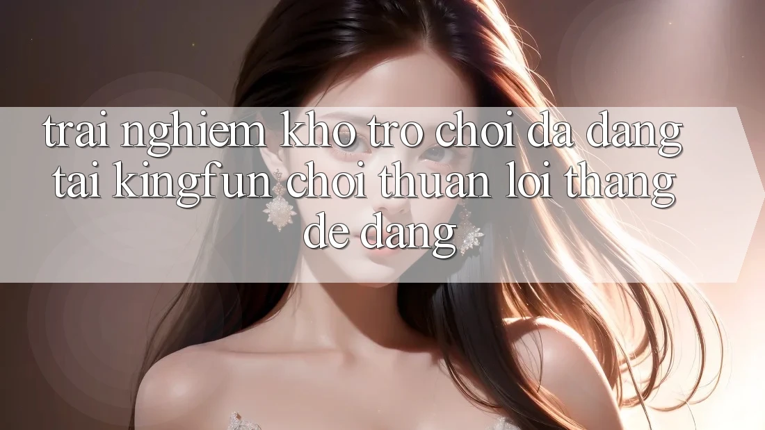 Trải nghiệm Kho Trò chơi Đa Dạng Tại Kingfun – “Chơi Thuận lợi, Thắng Dễ Dàng” Trải nghiệm Kho Trò chơi Đa Dạng Tại Kingfun – “Chơi Thuận lợi, Thắng Dễ Dàng”
