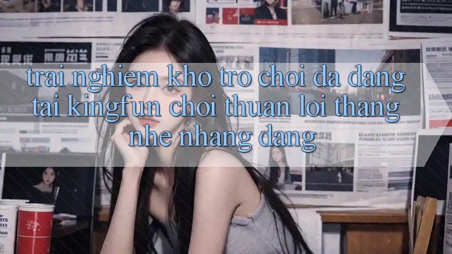 Trải nghiệm Kho Trò chơi Đa Dạng Tại Kingfun – “Chơi Thuận lợi, Thắng Nhẹ nhàng Dàng” Trải nghiệm Kho Trò chơi Đa Dạng Tại Kingfun – “Chơi Thuận lợi, Thắng Nhẹ nhàng Dàng”