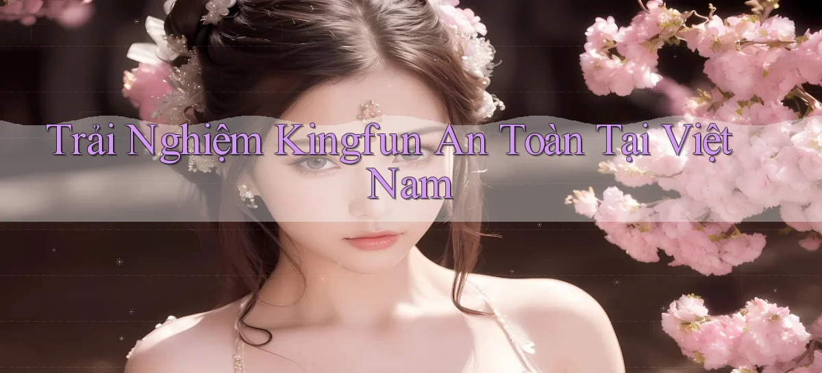 trải nghiệm kingfun an toàn tại việt nam
