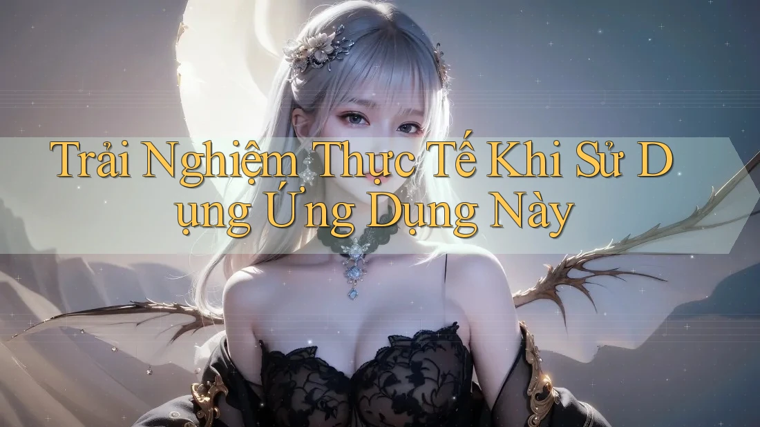 Trải Nghiệm Thực Tế Khi Sử Dụng Ứng Dụng Này Trải Nghiệm Thực Tế Khi Sử Dụng Ứng Dụng Này