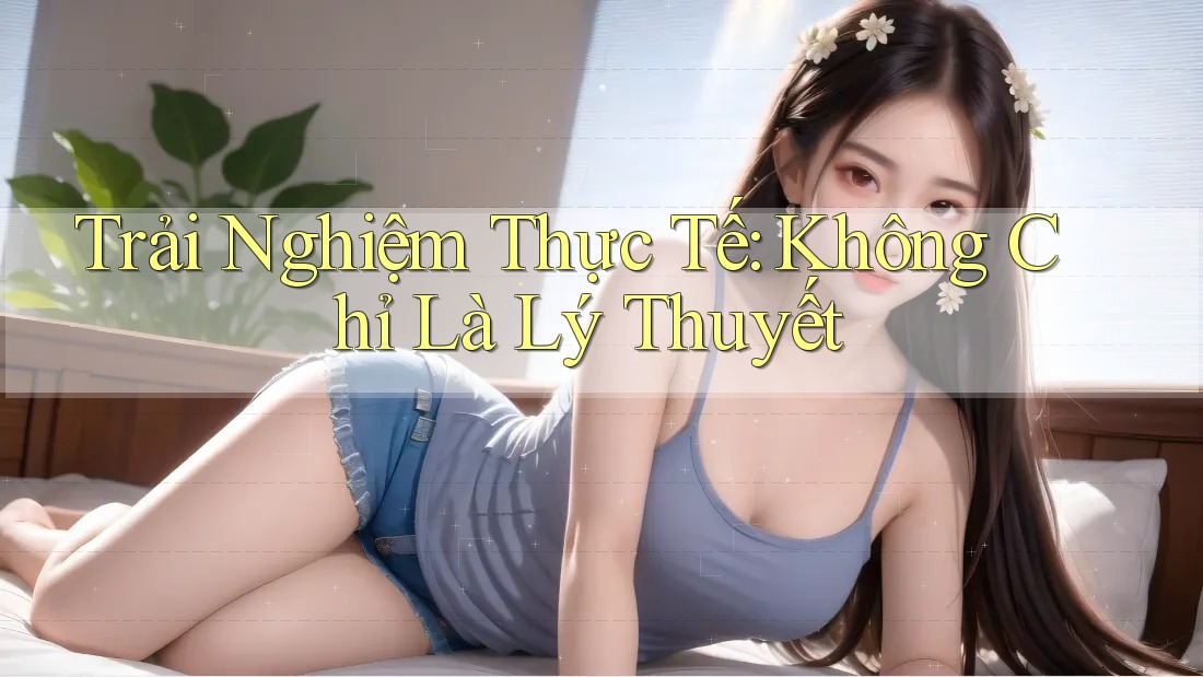 Trải nghiệm thực tế: Không chỉ là lý thuyết Trải nghiệm thực tế: Không chỉ là lý thuyết