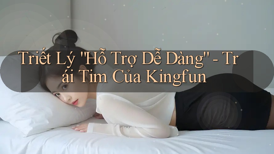 Triết Lý “Hỗ Trợ Dễ Dàng” - Trái Tim Của Kingfun