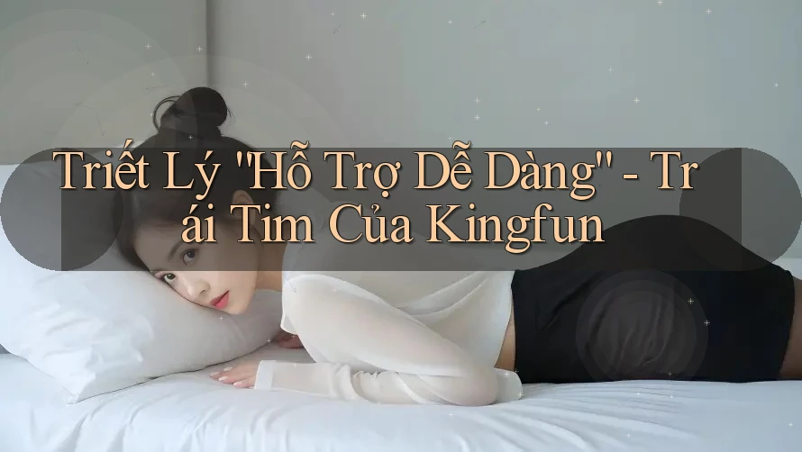 Triết Lý “Hỗ Trợ Dễ Dàng” - Trái Tim Của Kingfun