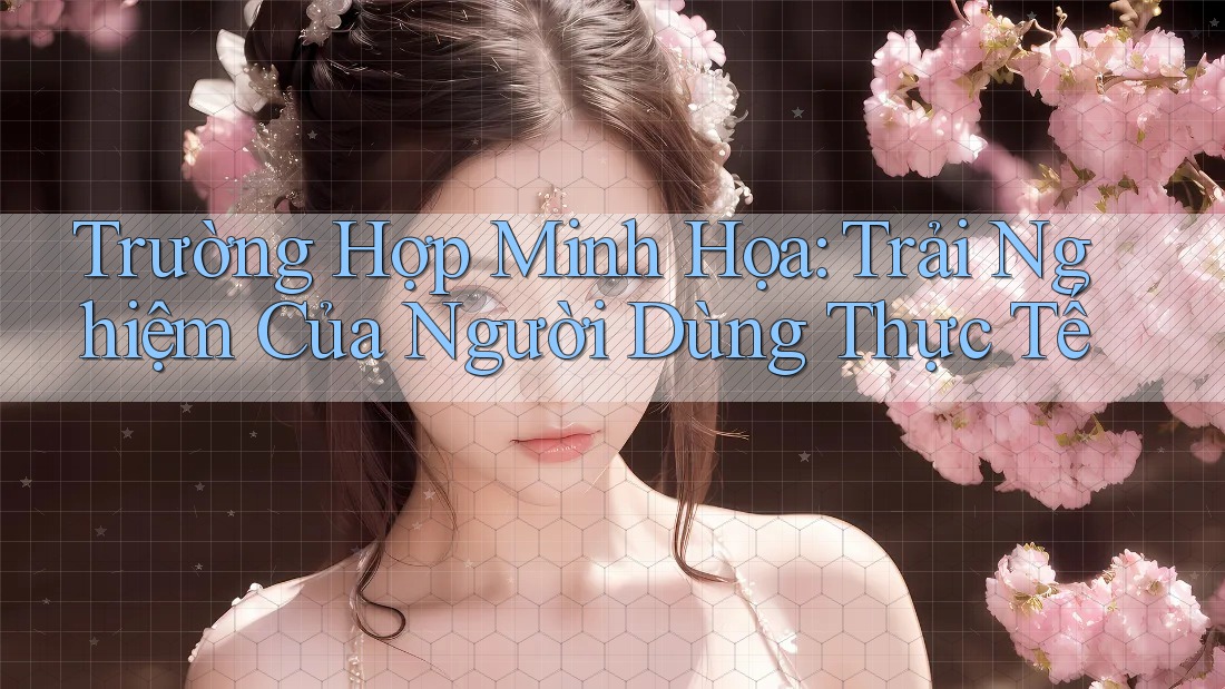 Trường Hợp Minh Họa: Trải Nghiệm Của Người Dùng Thực Tế