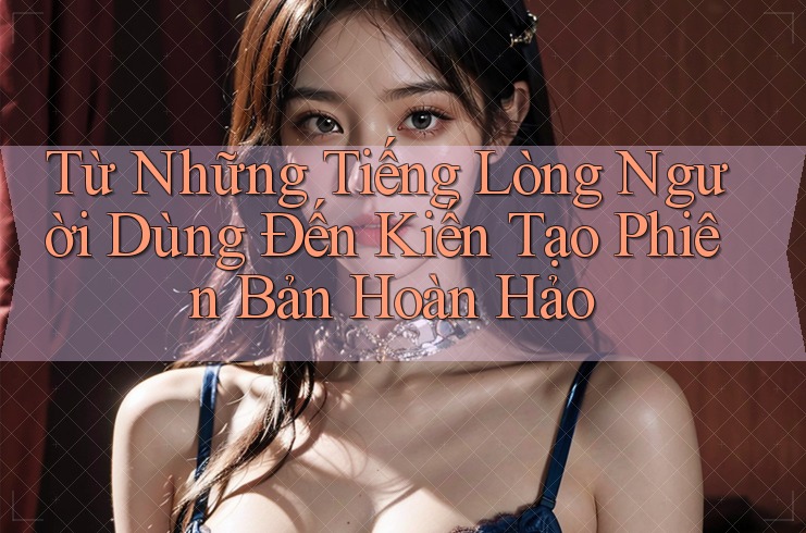 Từ Những Tiếng Lòng Người Dùng Đến Kiến Tạo Phiên Bản Hoàn Hảo Từ Những Tiếng Lòng Người Dùng Đến Kiến Tạo Phiên Bản Hoàn Hảo