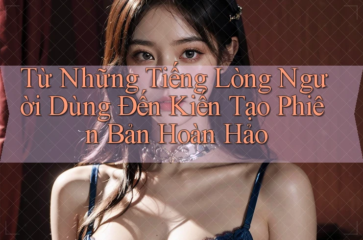 Từ Những Tiếng Lòng Người Dùng Đến Kiến Tạo Phiên Bản Hoàn Hảo
