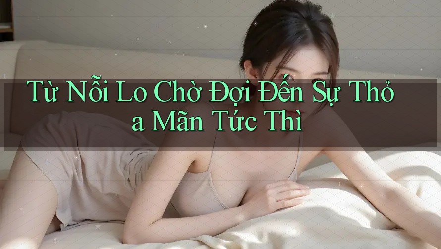 Từ Nỗi Lo Chờ Đợi Đến Sự Thỏa Mãn Tức Thì