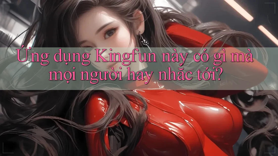 Ứng dụng Kingfun này có gì mà mọi người hay nhắc tới?