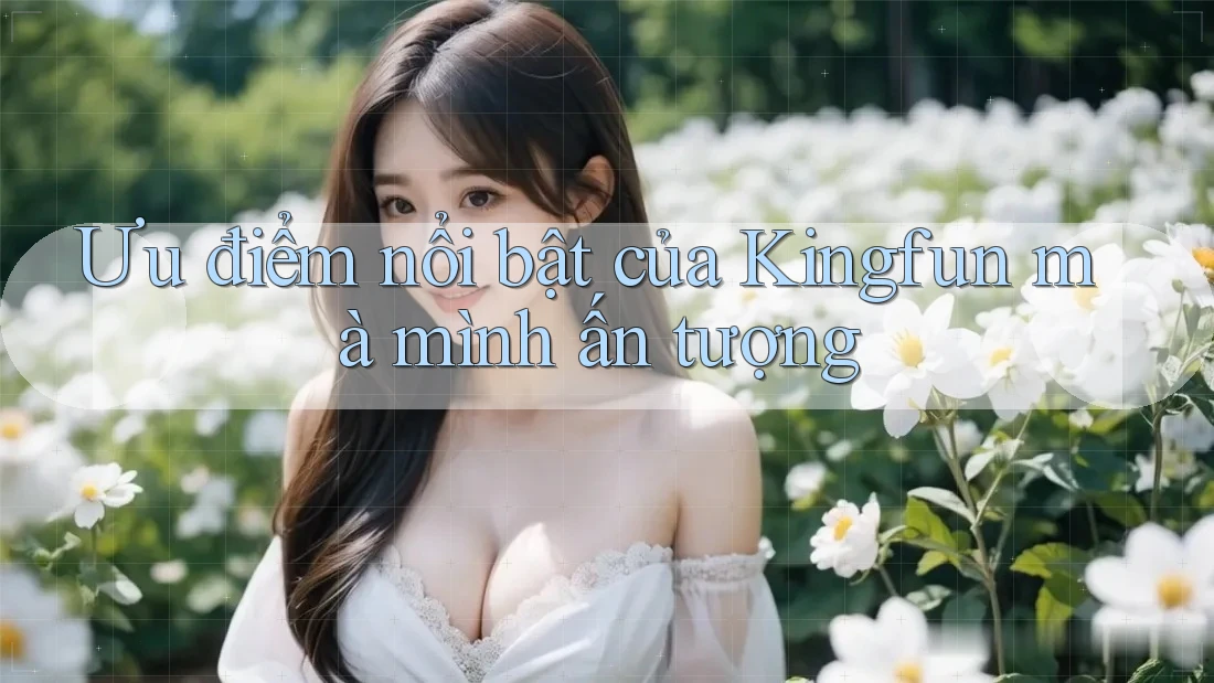 Ưu điểm nổi bật của Kingfun mà mình ấn tượng Ưu điểm nổi bật của Kingfun mà mình ấn tượng