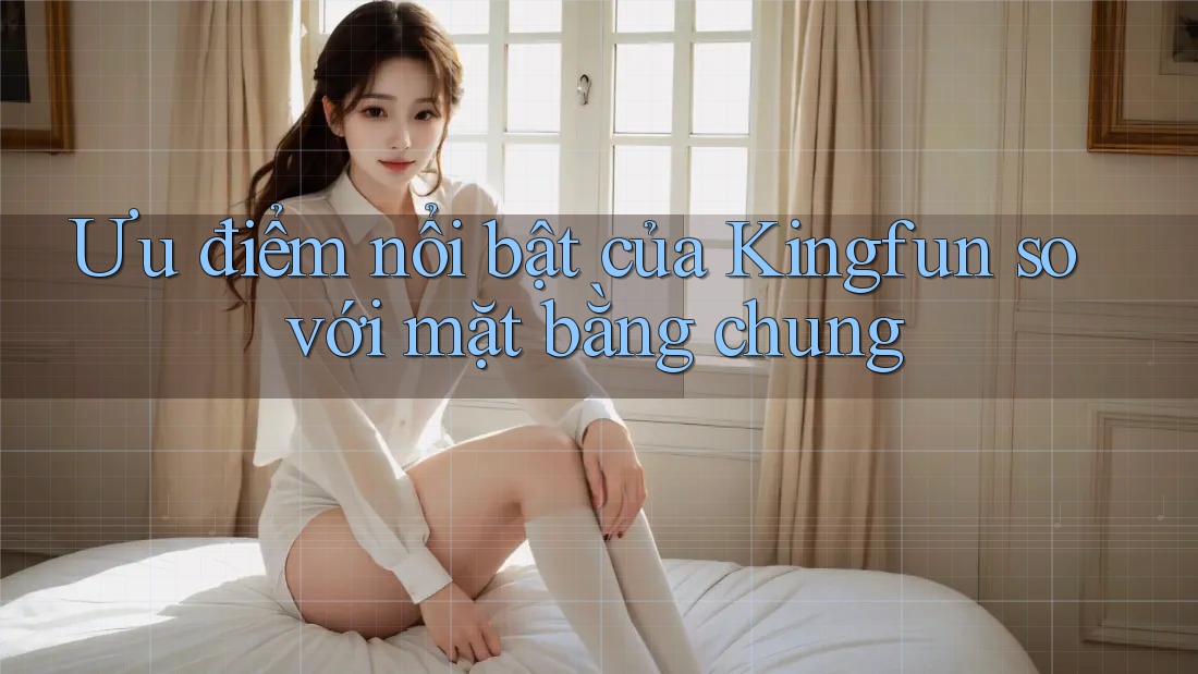 Ưu điểm nổi bật của Kingfun so với mặt bằng chung