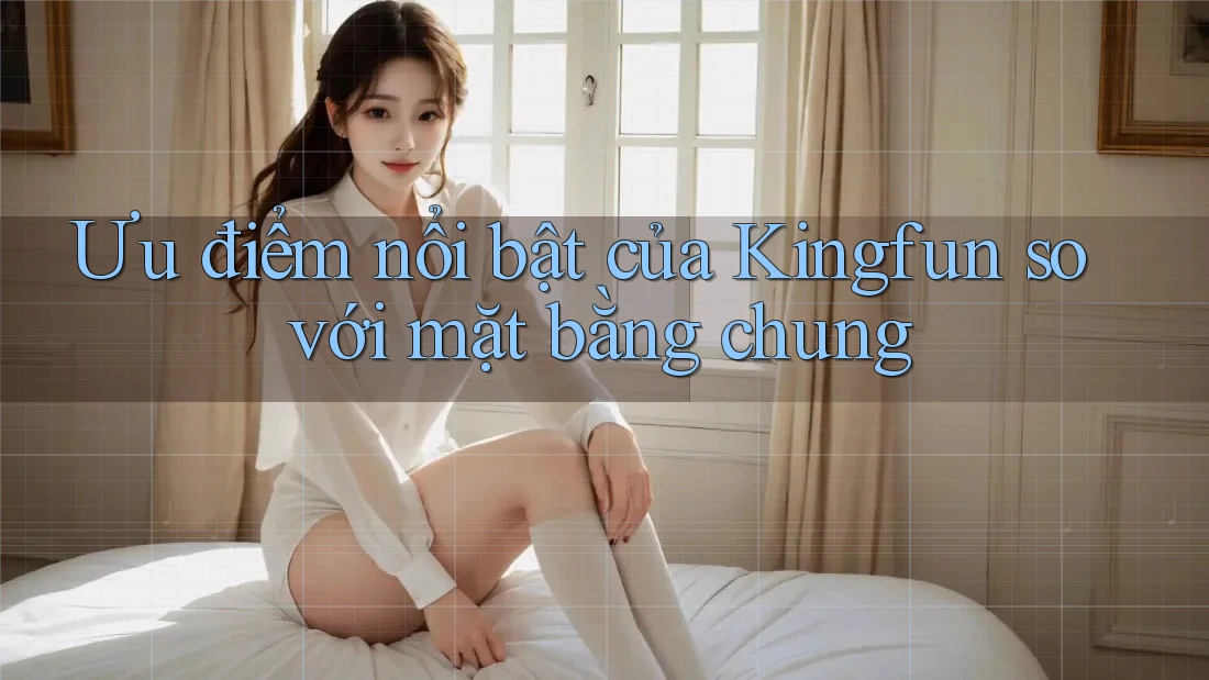 Ưu điểm nổi bật của Kingfun so với mặt bằng chung Ưu điểm nổi bật của Kingfun so với mặt bằng chung