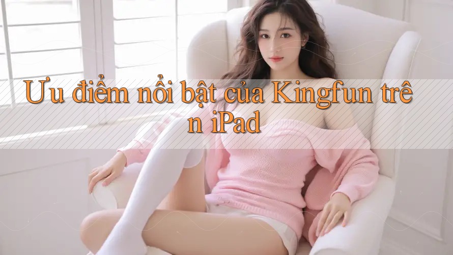 Ưu điểm nổi bật của Kingfun trên iPad Ưu điểm nổi bật của Kingfun trên iPad