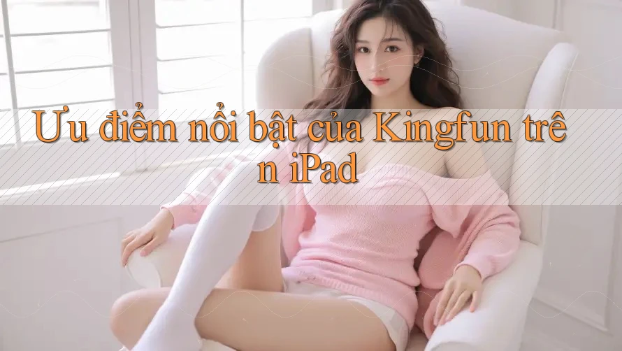 Ưu điểm nổi bật của Kingfun trên iPad Ưu điểm nổi bật của Kingfun trên iPad