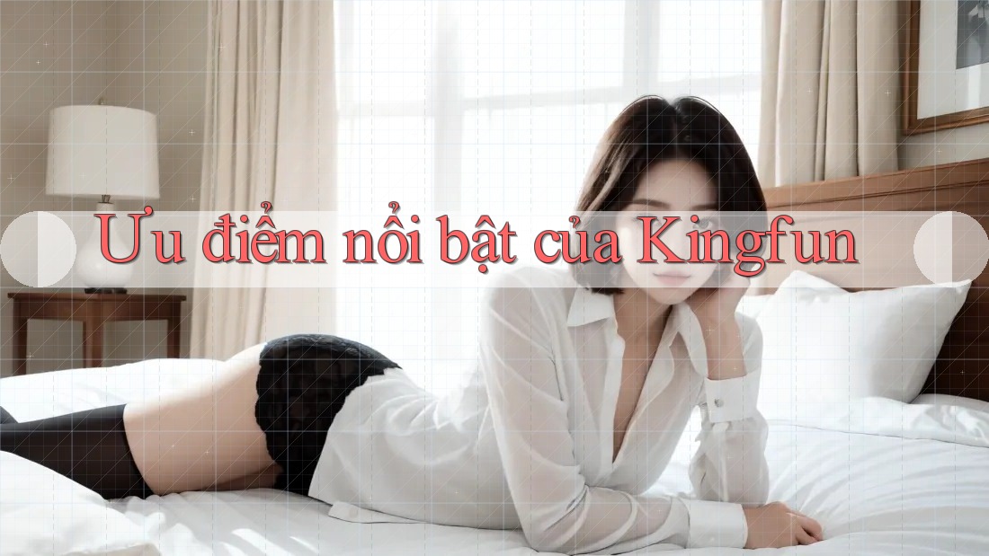 Ưu điểm nổi bật của Kingfun Ưu điểm nổi bật của Kingfun