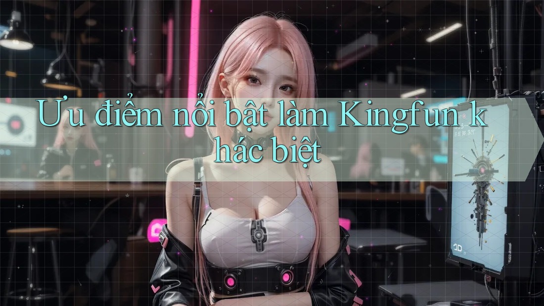 Ưu điểm nổi bật làm Kingfun khác biệt
