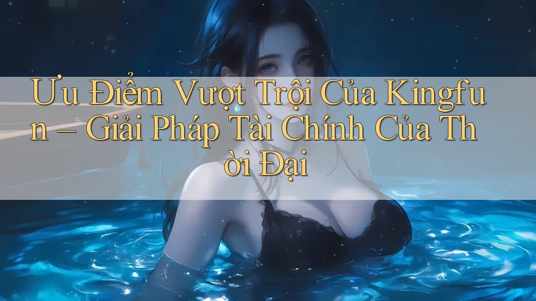 Ưu Điểm Vượt Trội Của Kingfun – Giải Pháp Tài Chính Của Thời Đại Ưu Điểm Vượt Trội Của Kingfun – Giải Pháp Tài Chính Của Thời Đại