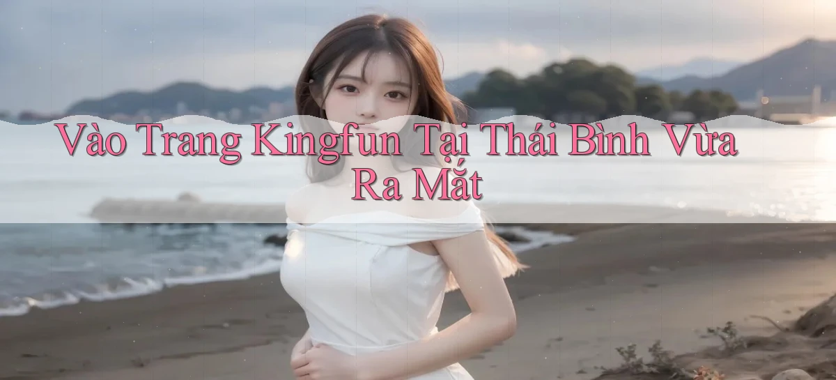 vào trang kingfun tại Thái Bình vừa ra mắt