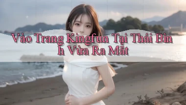 vào trang kingfun tại Thái Bình vừa ra mắt