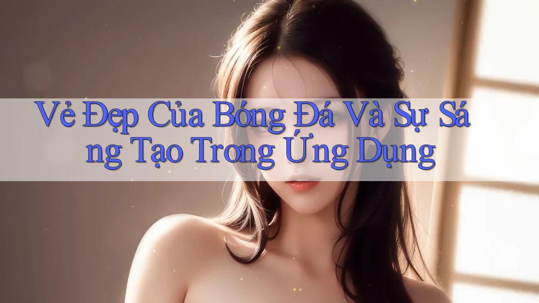 Vẻ Đẹp Của Bóng Đá Và Sự Sáng Tạo Trong Ứng Dụng