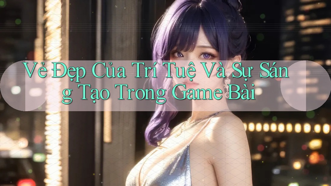 Vẻ Đẹp Của Trí Tuệ và Sự Sáng Tạo Trong Game Bài