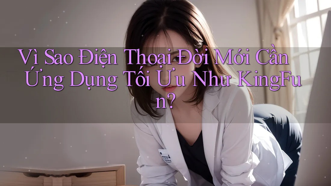 Vì Sao Điện Thoại Đời Mới Cần Ứng Dụng Tối Ưu Như KingFun? Vì Sao Điện Thoại Đời Mới Cần Ứng Dụng Tối Ưu Như KingFun?