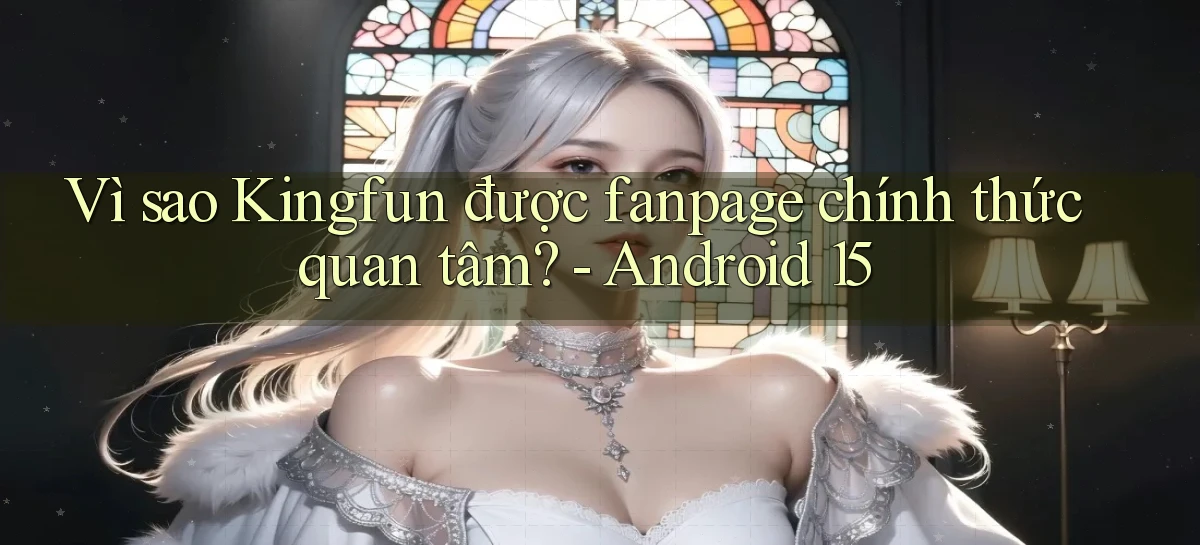 Vì sao Kingfun được fanpage chính thức quan tâm   Android 15