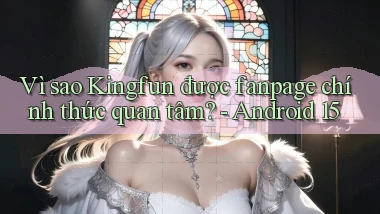 Vì sao Kingfun được fanpage chính thức quan tâm   Android 15
