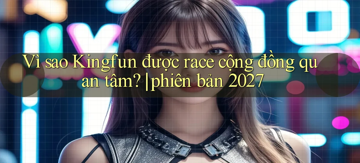 Vì sao Kingfun được race cộng đồng quan tâm phiên bản 2027