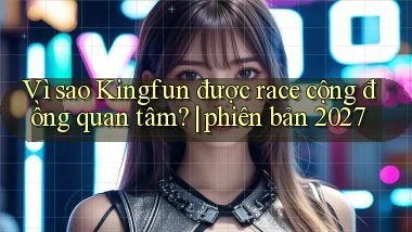 Vì sao Kingfun được race cộng đồng quan tâm phiên bản 2027