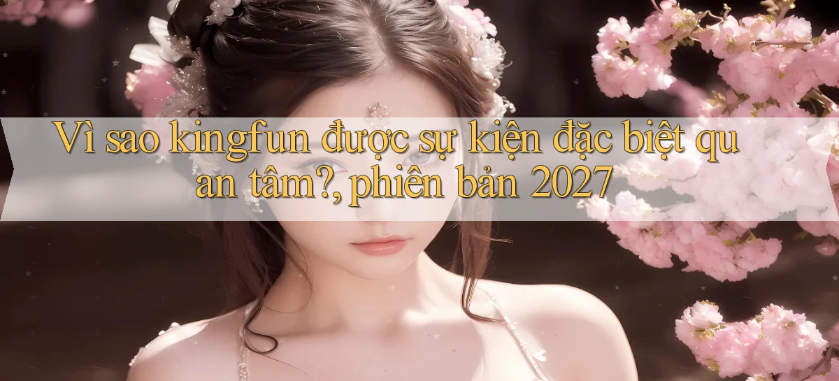 Vì sao kingfun được sự kiện đặc biệt quan tâm, phiên bản 2027