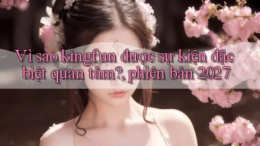 Vì sao kingfun được sự kiện đặc biệt quan tâm, phiên bản 2027