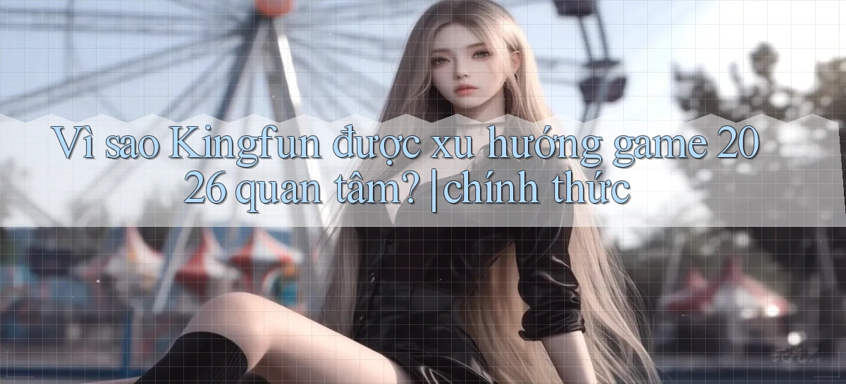 Vì sao Kingfun được xu hướng game 2026 quan tâm chính thức