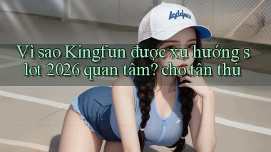 Vì sao Kingfun được xu hướng slot 2026 quan tâm cho tân thủ
