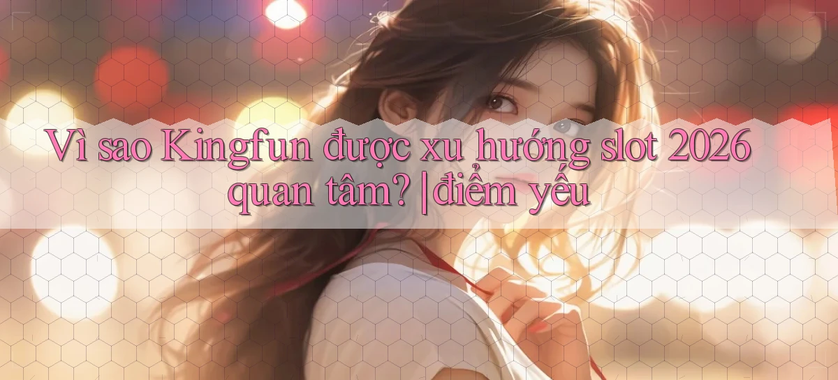 Vì sao Kingfun được xu hướng slot 2026 quan tâm điểm yếu