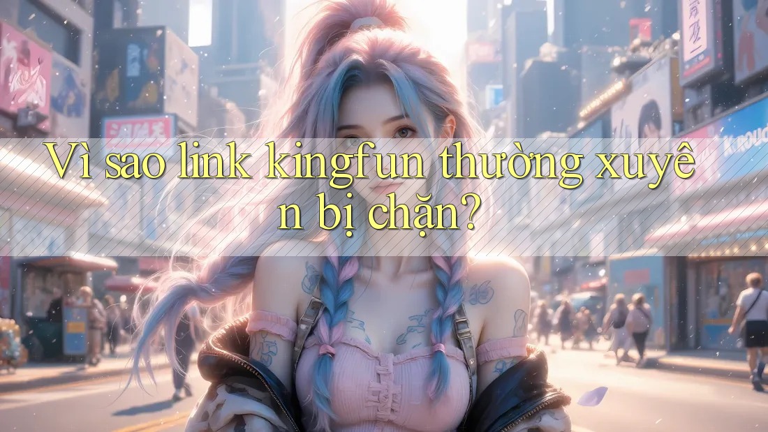 Vì sao link kingfun thường xuyên bị chặn? Vì sao link kingfun thường xuyên bị chặn?