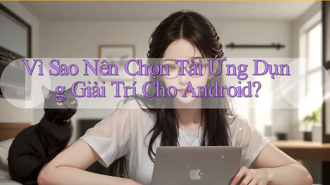 Vì Sao Nên Chọn Tải Ứng Dụng Giải Trí Cho Android?