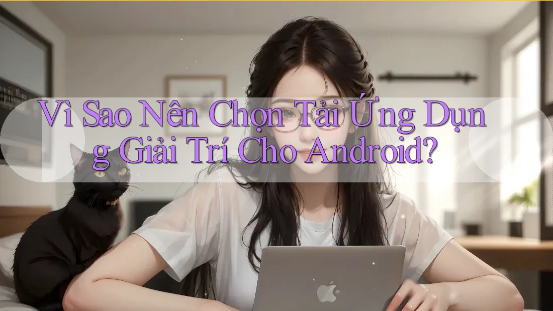 Vì Sao Nên Chọn Tải Ứng Dụng Giải Trí Cho Android?