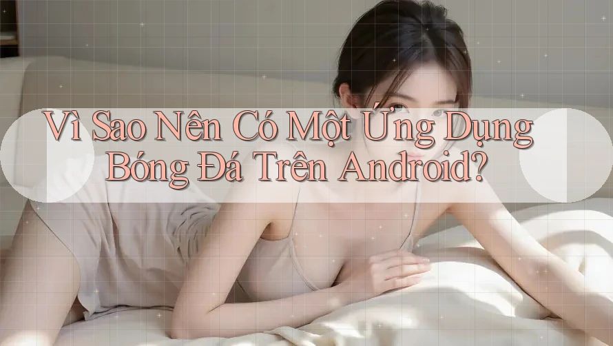 Vì Sao Nên Có Một Ứng Dụng Bóng Đá Trên Android?